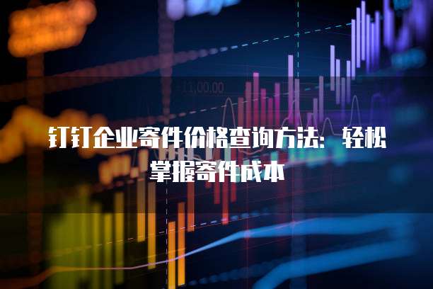 钉钉企业寄件价格查询方法:轻松掌握寄件成本