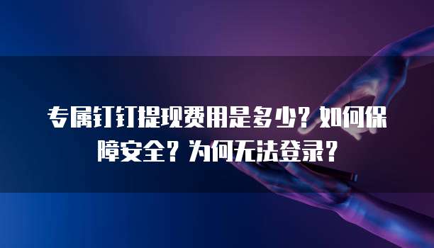 专属钉钉提现费用是多少？如何保障安全？为何无法登录？