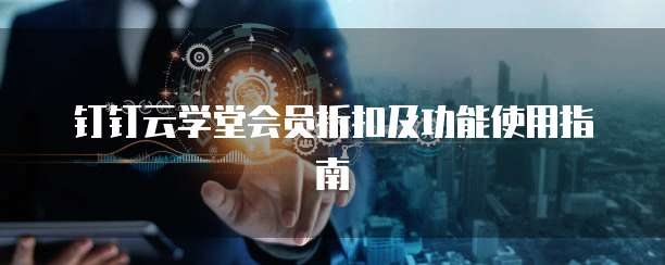 钉钉云学堂会员折扣及功能使用指南