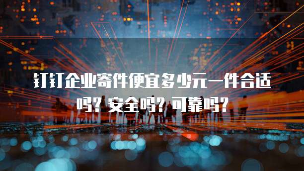 钉钉企业寄件便宜多少元一件合适吗?安全吗?可靠吗?