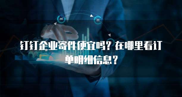 钉钉企业寄件便宜吗？在哪里看订单明细信息？