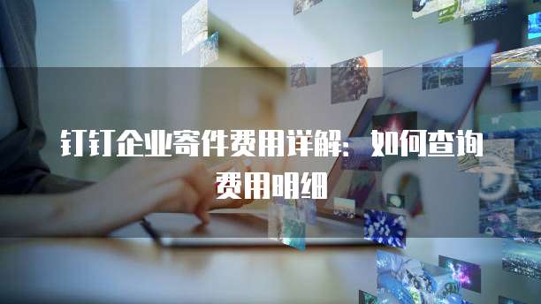 钉钉企业寄件费用详解:如何查询费用明细