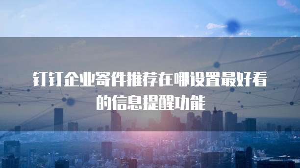 钉钉企业寄件推荐在哪设置最好看的信息提醒功能