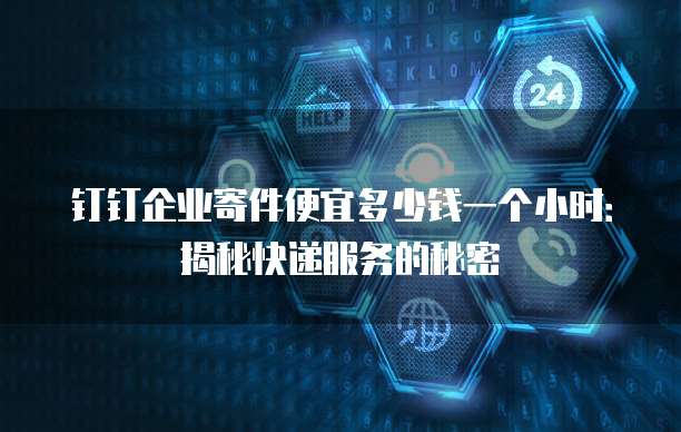 钉钉企业寄件便宜多少钱一个小时:揭秘快递服务的秘密