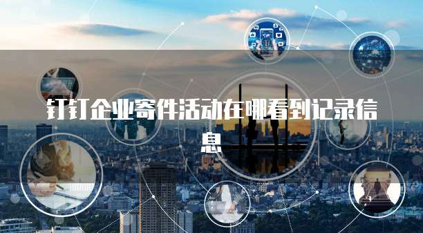 钉钉企业寄件活动在哪看到记录信息