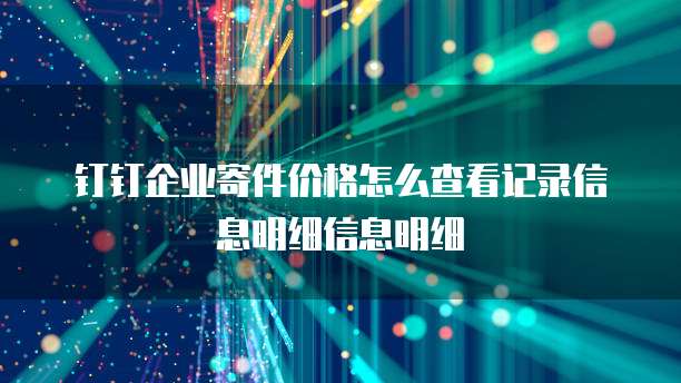 钉钉企业寄件价格怎么查看记录信息明细信息明细