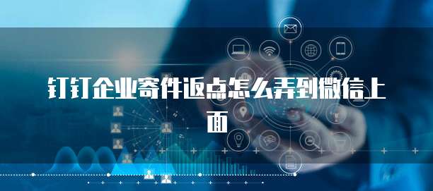 钉钉企业寄件返点怎么弄到微信上面
