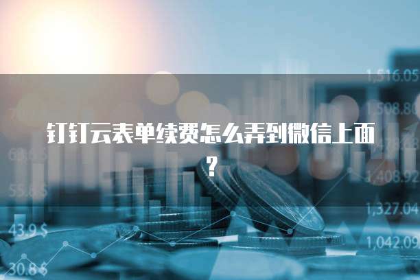 钉钉云表单续费怎么弄到微信上面?