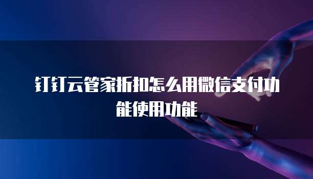 钉钉云管家折扣怎么用微信支付功能使用功能