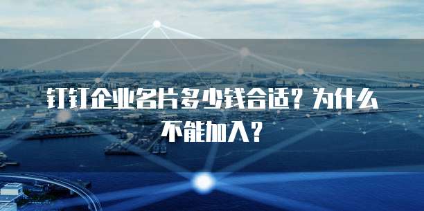 钉钉企业名片多少钱合适?为什么不能加入?