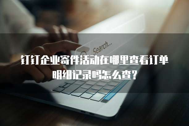 钉钉企业寄件活动在哪里查看订单明细记录吗怎么查?