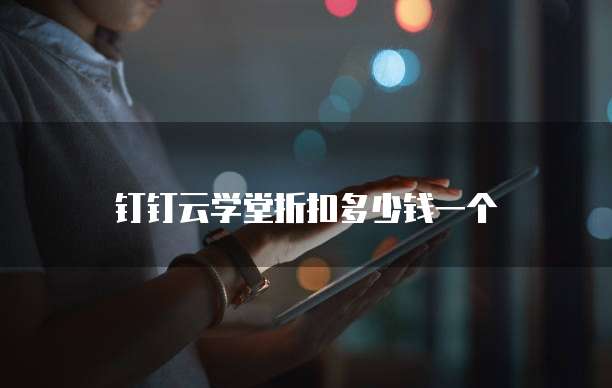 钉钉云学堂折扣多少钱一个