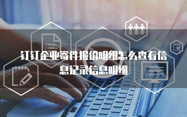 钉钉企业寄件报价明细怎么查看信息记录信息明细