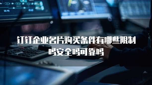 钉钉企业名片购买条件有哪些限制吗安全吗可靠吗