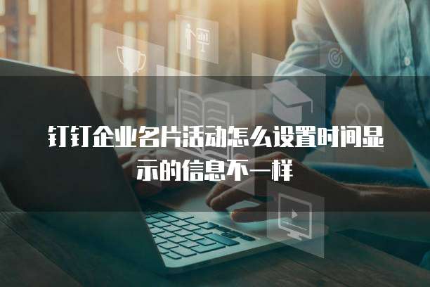 钉钉企业名片活动怎么设置时间显示的信息不一样