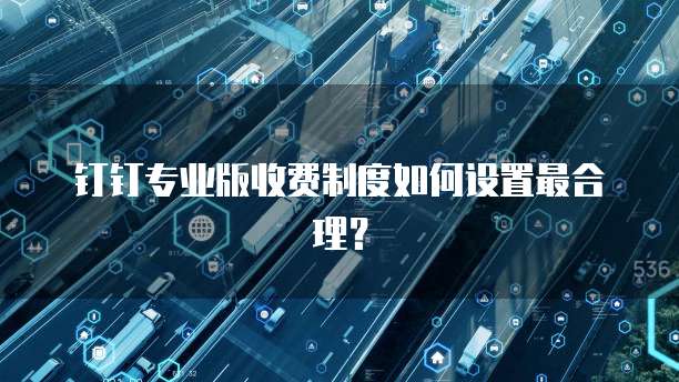 钉钉专业版收费制度如何设置最合理？