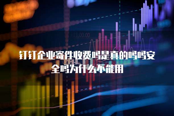 钉钉企业寄件收费吗是真的吗吗安全吗为什么不能用