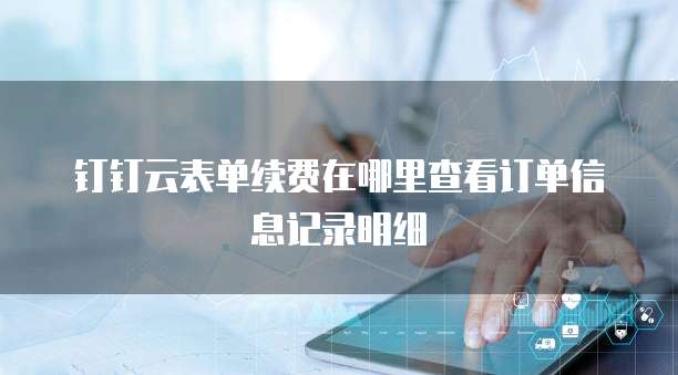 钉钉云表单续费在哪里查看订单信息记录明细