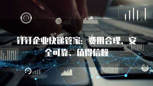 钉钉企业快递管家：费用合理、安全可靠、值得信赖