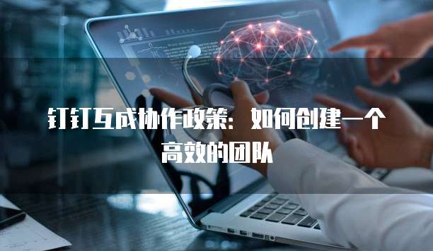 钉钉互成协作政策:如何创建一个高效的团队