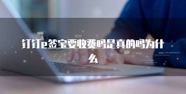 钉钉e签宝要收费吗是真的吗为什么