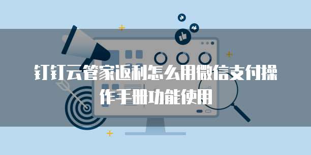 钉钉云管家返利怎么用微信支付操作手册功能使用