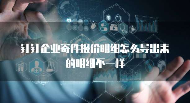 钉钉企业寄件报价明细怎么导出来的明细不一样