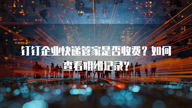 钉钉企业快递管家是否收费？如何查看明细记录？