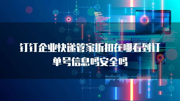 钉钉企业快递管家折扣在哪看到订单号信息吗安全吗