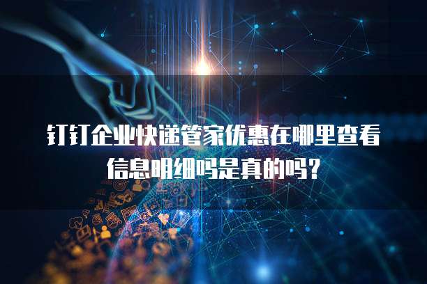 钉钉企业快递管家优惠在哪里查看信息明细吗是真的吗?
