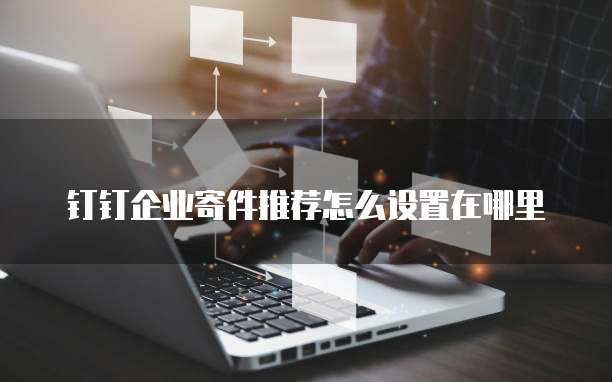 钉钉企业寄件推荐怎么设置在哪里