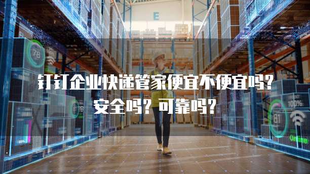 钉钉企业快递管家便宜不便宜吗?安全吗?可靠吗?