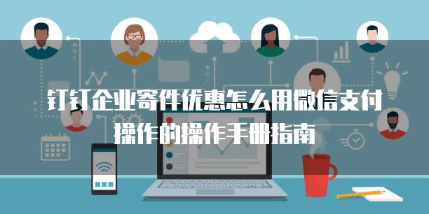 钉钉企业寄件优惠怎么用微信支付操作的操作手册指南