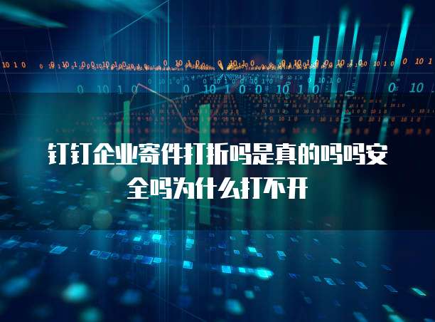 钉钉企业寄件打折吗是真的吗吗安全吗为什么打不开