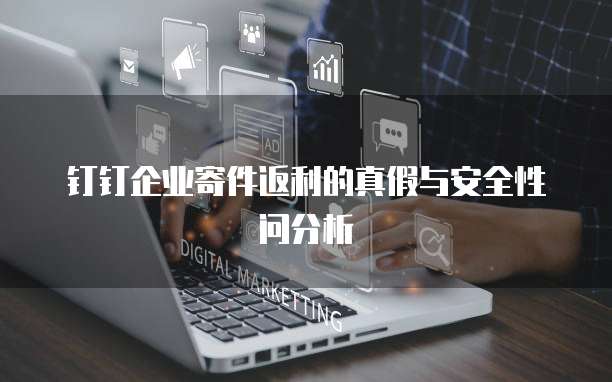 钉钉企业寄件返利的真假与安全性问分析