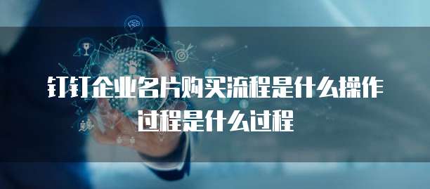 钉钉企业名片购买流程是什么操作过程是什么过程