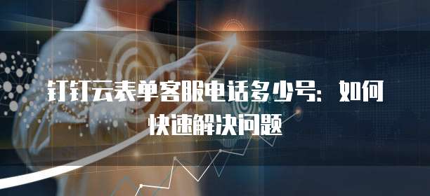 钉钉云表单客服电话多少号:如何快速解决问题