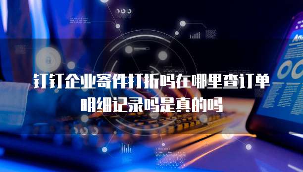 钉钉企业寄件打折吗在哪里查订单明细记录吗是真的吗