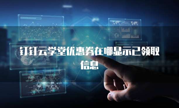 钉钉云学堂优惠券在哪显示已领取信息
