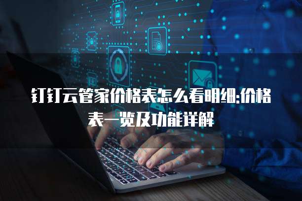 钉钉云管家价格表怎么看明细:价格表一览及功能详解