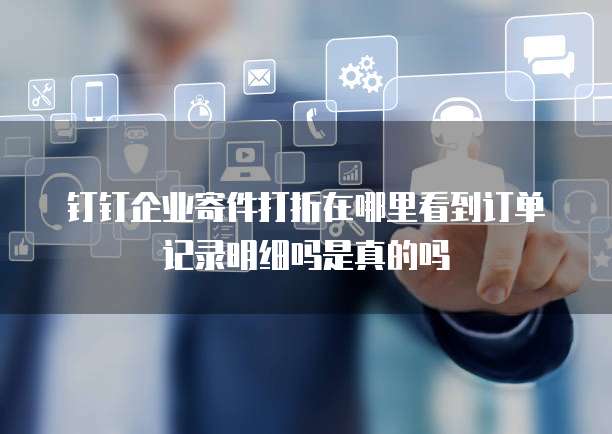 钉钉企业寄件打折在哪里看到订单记录明细吗是真的吗