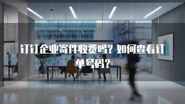 钉钉企业寄件收费吗?如何查看订单号码?