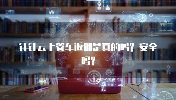 钉钉云上管车返佣是真的吗? 安全吗?