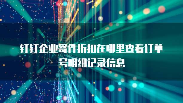钉钉企业寄件折扣在哪里查看订单号明细记录信息