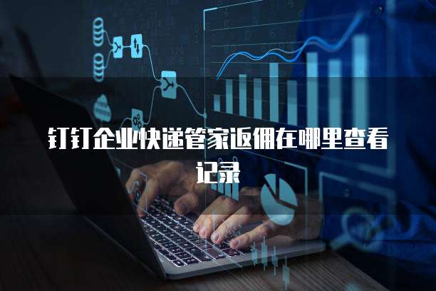钉钉企业快递管家返佣在哪里查看记录