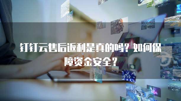 钉钉云售后返利是真的吗?如何保障资金安全?