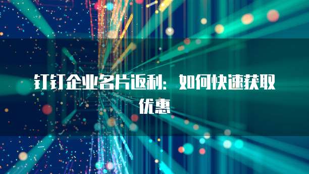 钉钉企业名片返利：如何快速获取优惠