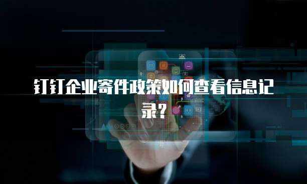 钉钉企业寄件政策如何查看信息记录？