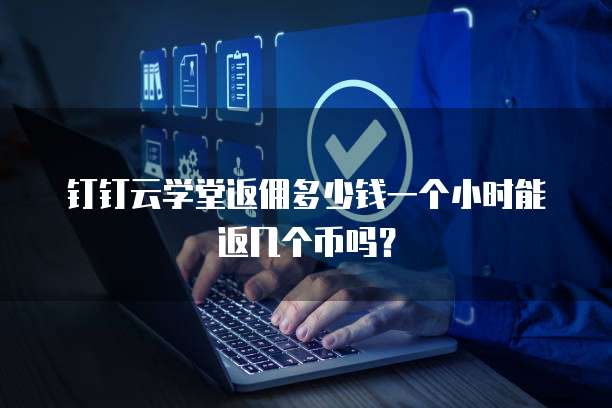 钉钉云学堂返佣多少钱一个小时能返几个币吗?