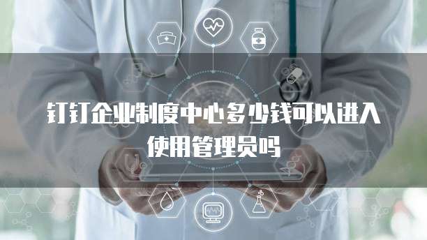 钉钉企业制度中心多少钱可以进入使用管理员吗
